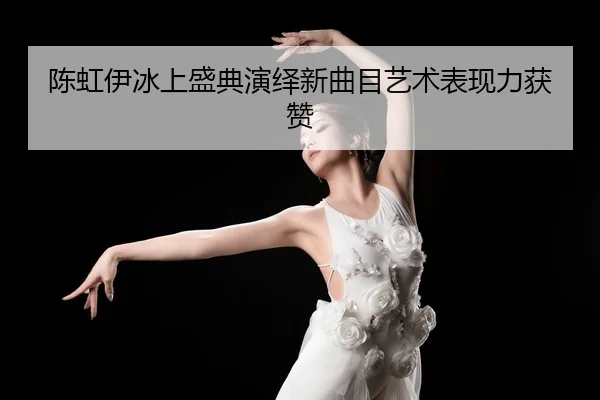 陈虹伊冰上盛典演绎新曲目艺术表现力获赞