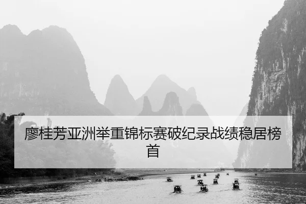 廖桂芳亚洲举重锦标赛破纪录战绩稳居榜首
