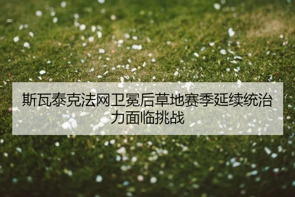 斯瓦泰克法网卫冕后草地赛季延续统治力面临挑战