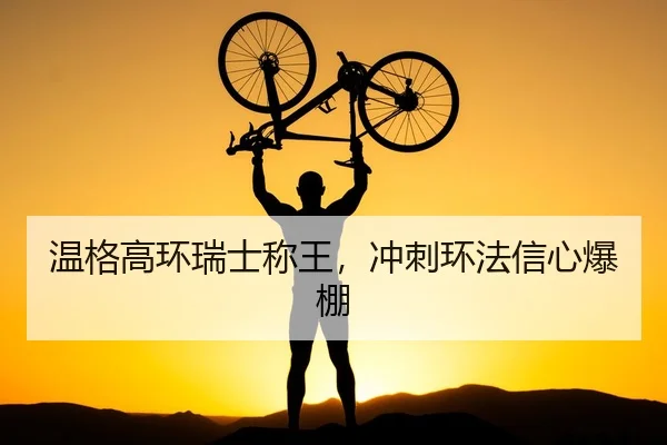 温格高环瑞士称王，冲刺环法信心爆棚