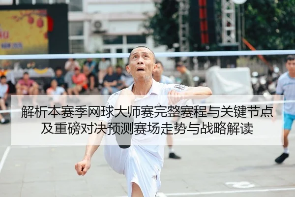 解析本赛季网球大师赛完整赛程与关键节点及重磅对决预测赛场走势与战略解读